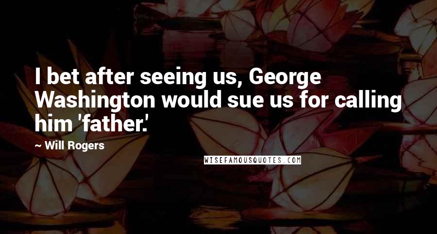 Will Rogers Quotes: I bet after seeing us, George Washington would sue us for calling him 'father.'