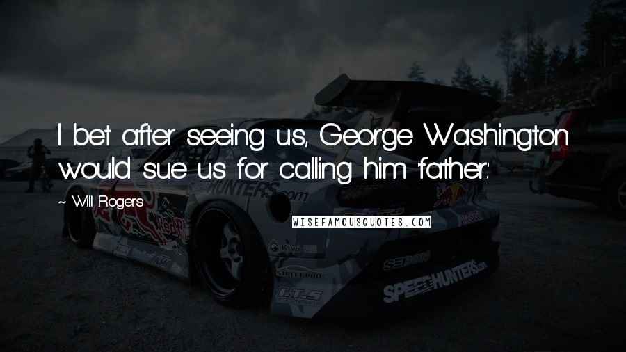 Will Rogers Quotes: I bet after seeing us, George Washington would sue us for calling him 'father.'