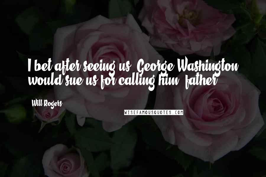 Will Rogers Quotes: I bet after seeing us, George Washington would sue us for calling him 'father.'