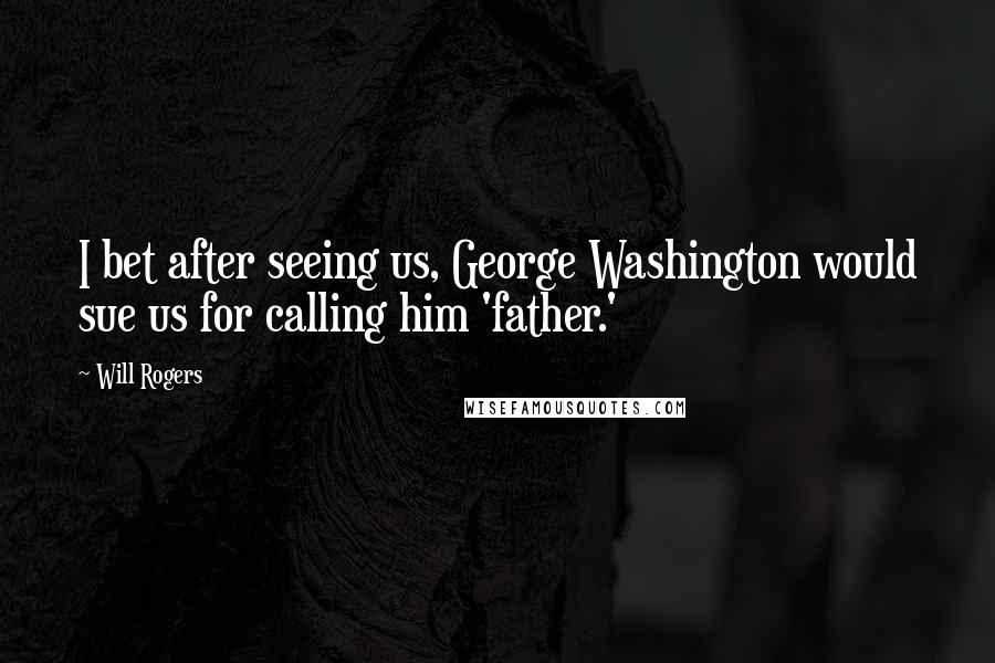 Will Rogers Quotes: I bet after seeing us, George Washington would sue us for calling him 'father.'