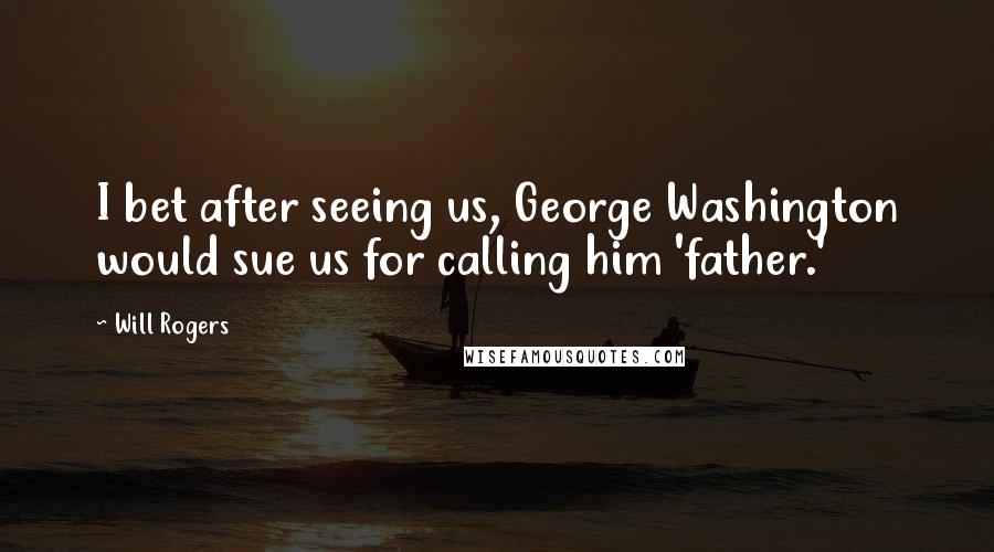 Will Rogers Quotes: I bet after seeing us, George Washington would sue us for calling him 'father.'