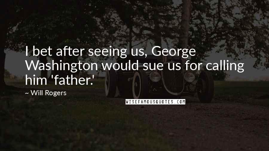 Will Rogers Quotes: I bet after seeing us, George Washington would sue us for calling him 'father.'