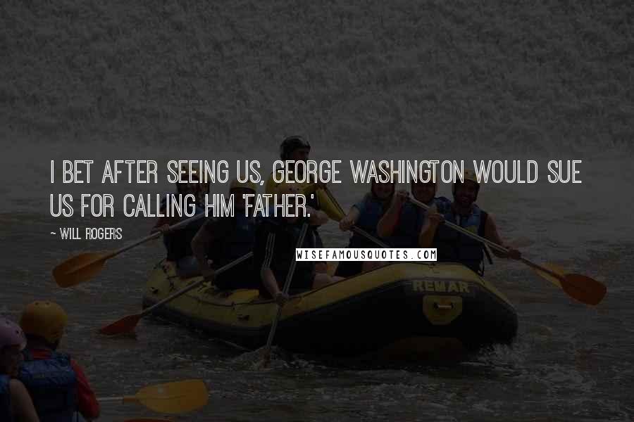 Will Rogers Quotes: I bet after seeing us, George Washington would sue us for calling him 'father.'