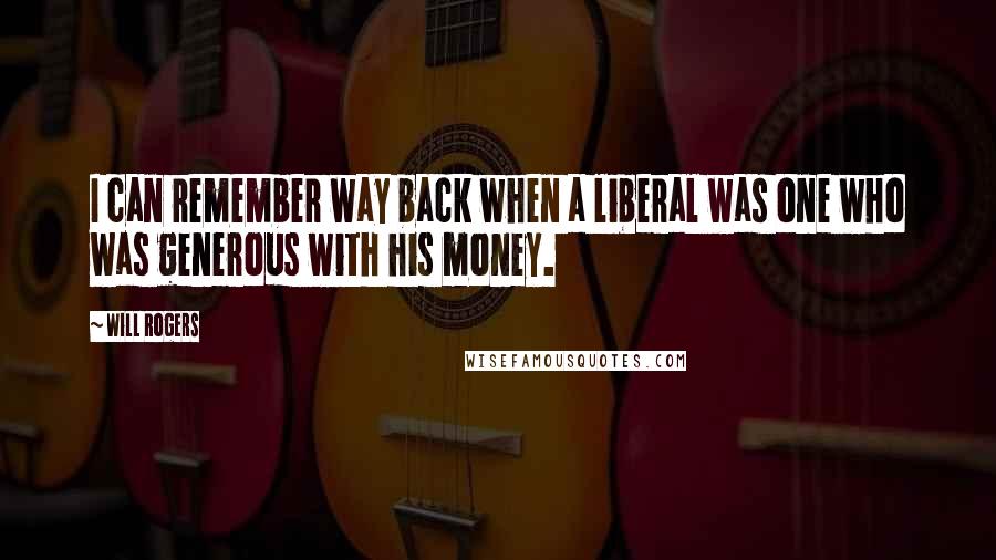 Will Rogers Quotes: I can remember way back when a liberal was one who was generous with his money.