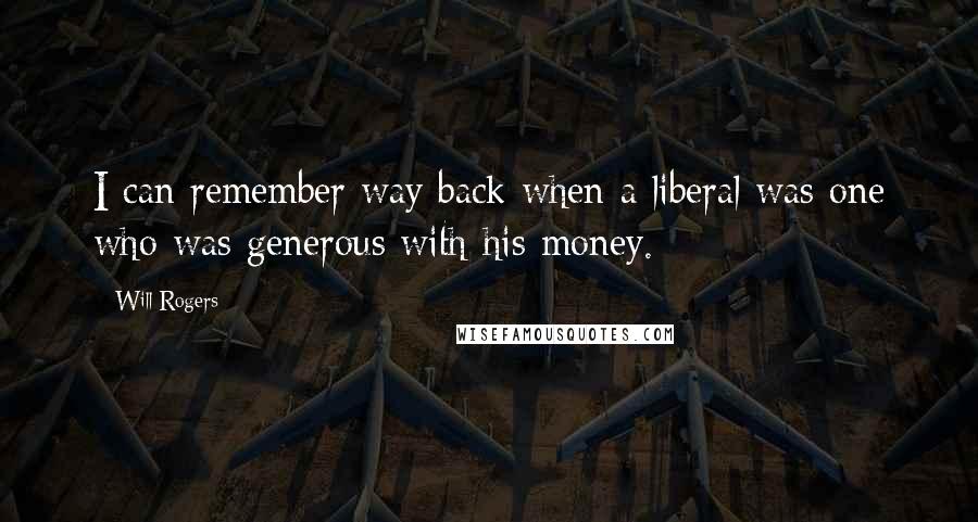 Will Rogers Quotes: I can remember way back when a liberal was one who was generous with his money.