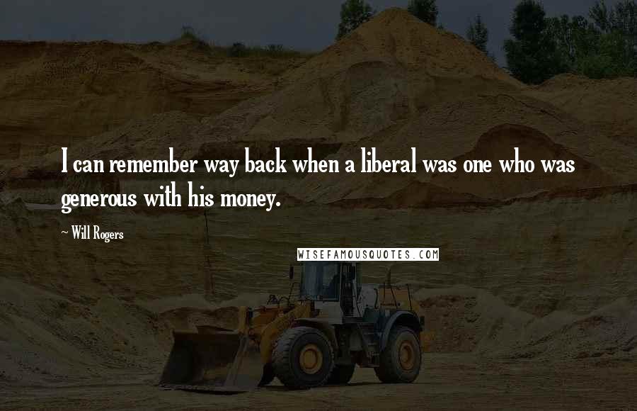 Will Rogers Quotes: I can remember way back when a liberal was one who was generous with his money.