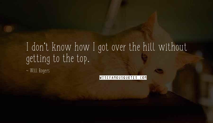 Will Rogers Quotes: I don't know how I got over the hill without getting to the top.