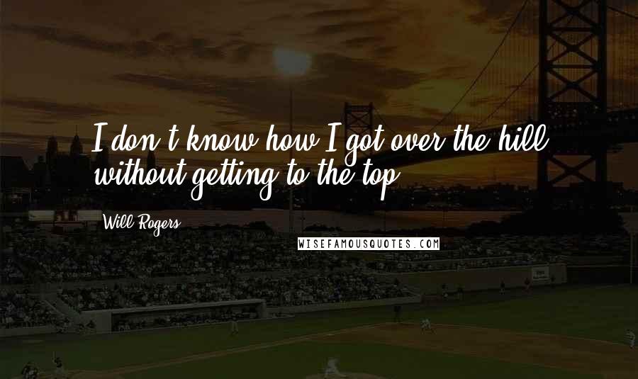 Will Rogers Quotes: I don't know how I got over the hill without getting to the top.