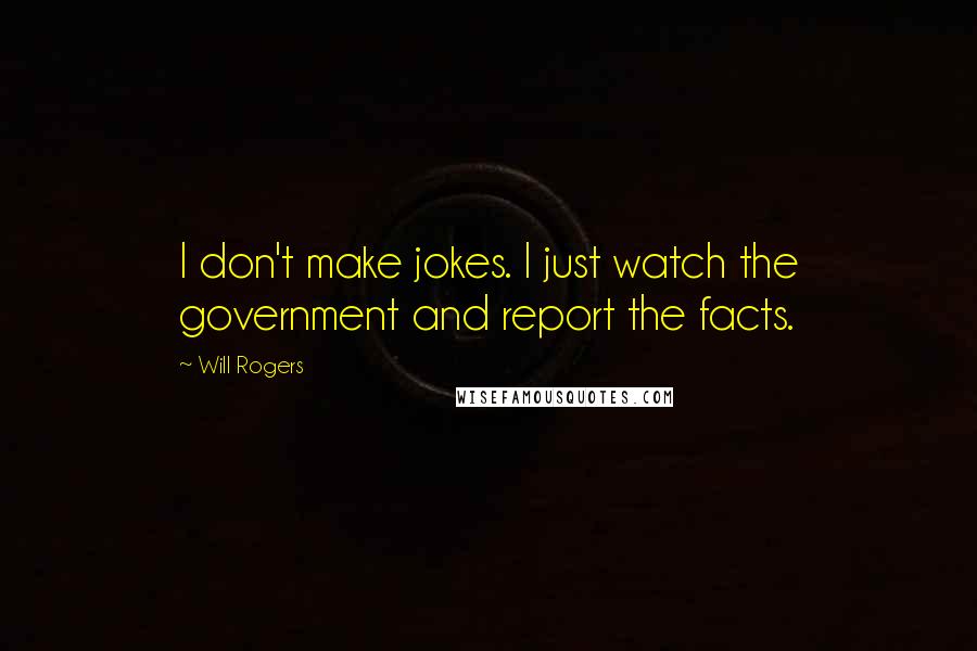 Will Rogers Quotes: I don't make jokes. I just watch the government and report the facts.