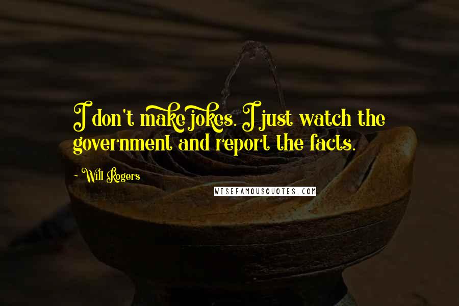 Will Rogers Quotes: I don't make jokes. I just watch the government and report the facts.