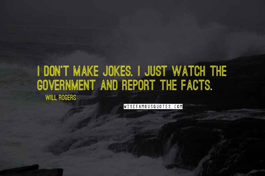 Will Rogers Quotes: I don't make jokes. I just watch the government and report the facts.