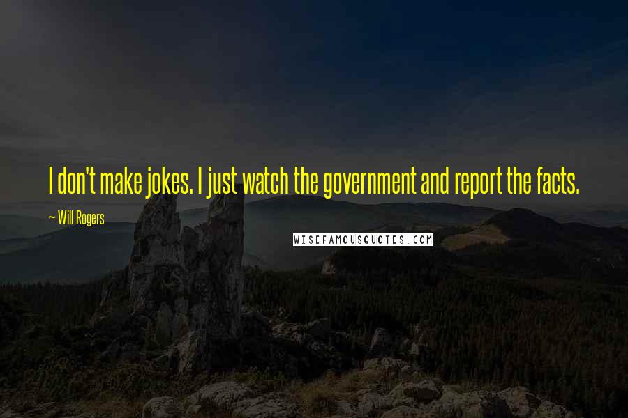 Will Rogers Quotes: I don't make jokes. I just watch the government and report the facts.