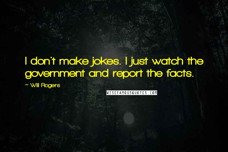 Will Rogers Quotes: I don't make jokes. I just watch the government and report the facts.