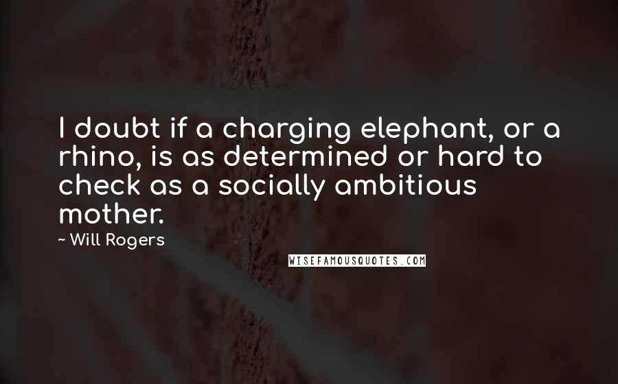 Will Rogers Quotes: I doubt if a charging elephant, or a rhino, is as determined or hard to check as a socially ambitious mother.