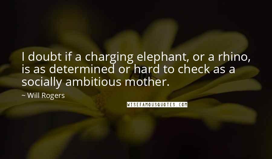 Will Rogers Quotes: I doubt if a charging elephant, or a rhino, is as determined or hard to check as a socially ambitious mother.