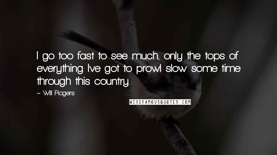 Will Rogers Quotes: I go too fast to see much, only the tops of everything. I've got to prowl slow some time through this country.