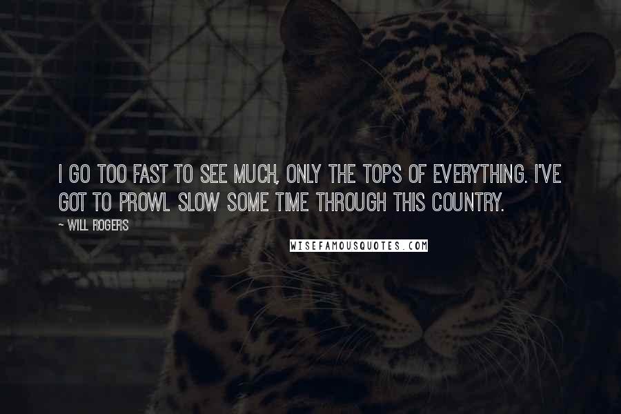 Will Rogers Quotes: I go too fast to see much, only the tops of everything. I've got to prowl slow some time through this country.
