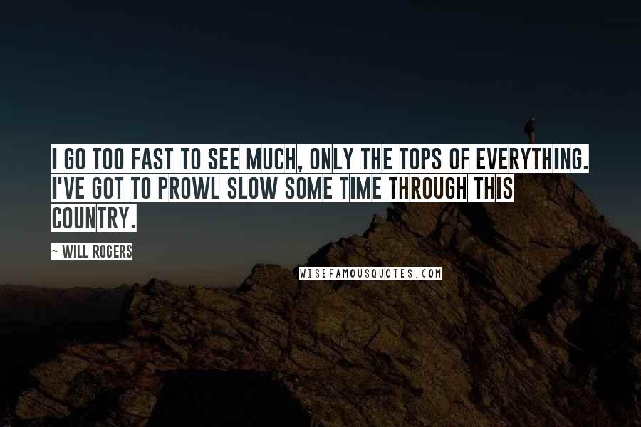 Will Rogers Quotes: I go too fast to see much, only the tops of everything. I've got to prowl slow some time through this country.