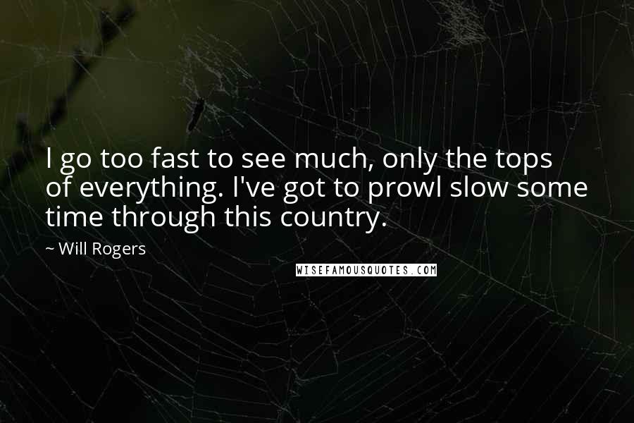 Will Rogers Quotes: I go too fast to see much, only the tops of everything. I've got to prowl slow some time through this country.