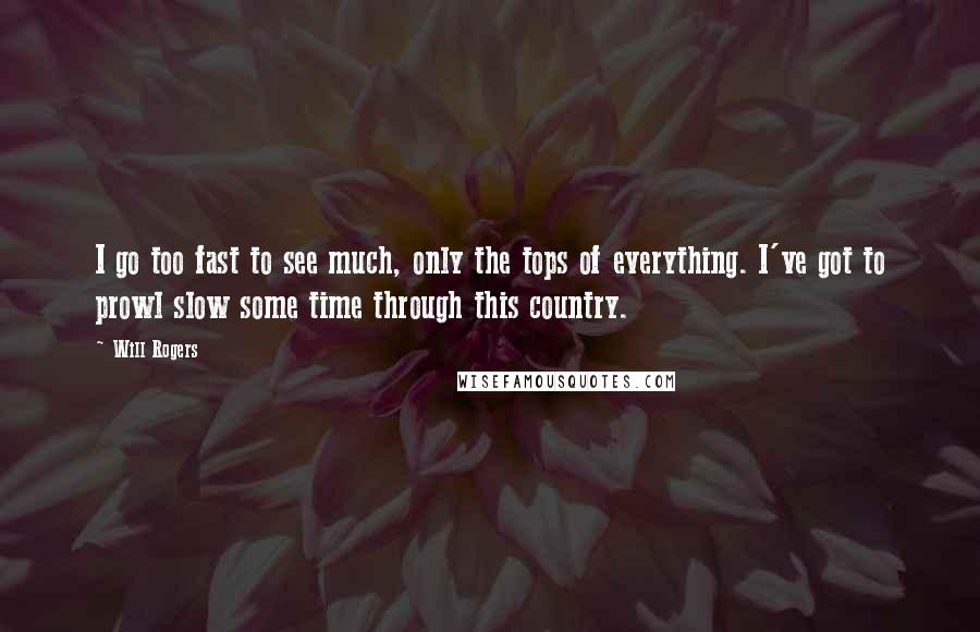 Will Rogers Quotes: I go too fast to see much, only the tops of everything. I've got to prowl slow some time through this country.