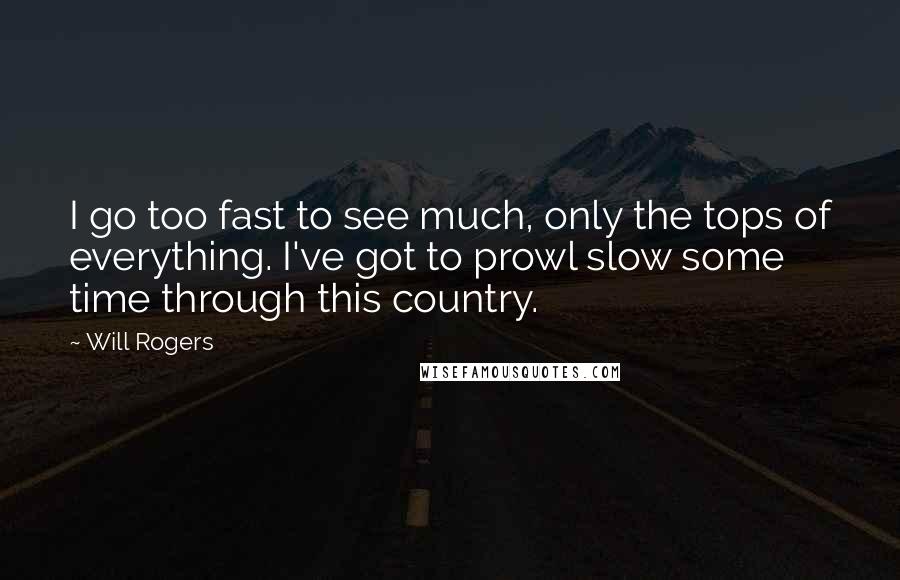 Will Rogers Quotes: I go too fast to see much, only the tops of everything. I've got to prowl slow some time through this country.