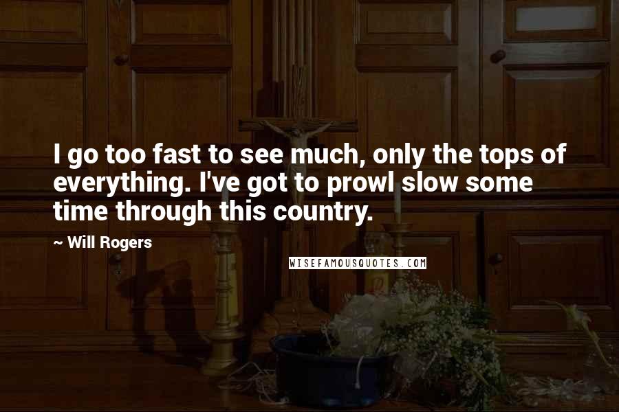 Will Rogers Quotes: I go too fast to see much, only the tops of everything. I've got to prowl slow some time through this country.