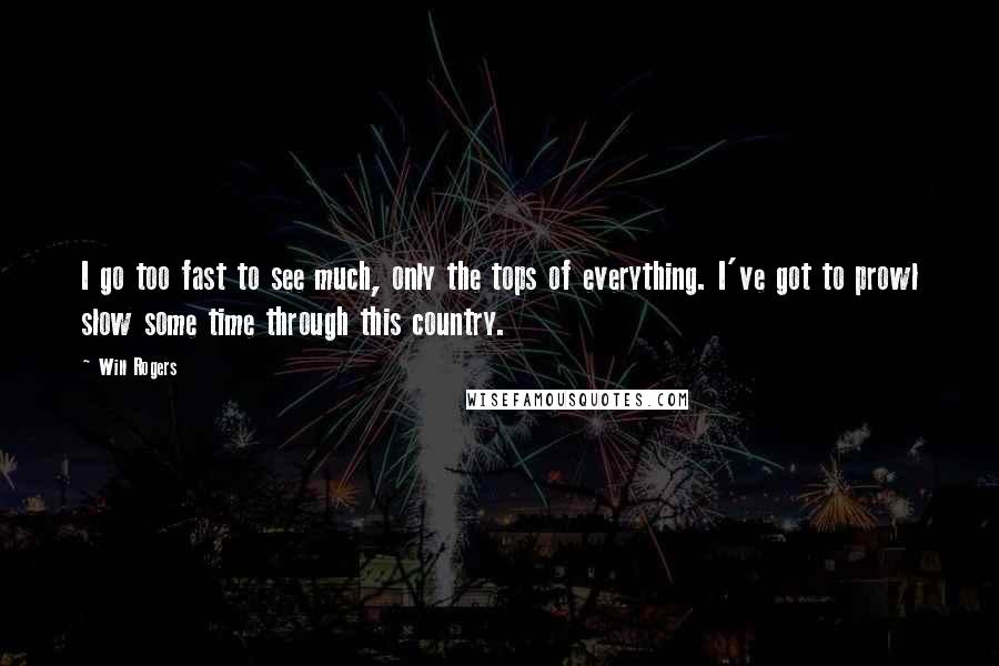 Will Rogers Quotes: I go too fast to see much, only the tops of everything. I've got to prowl slow some time through this country.