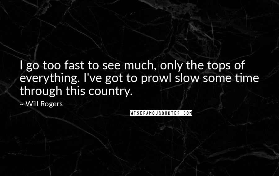 Will Rogers Quotes: I go too fast to see much, only the tops of everything. I've got to prowl slow some time through this country.