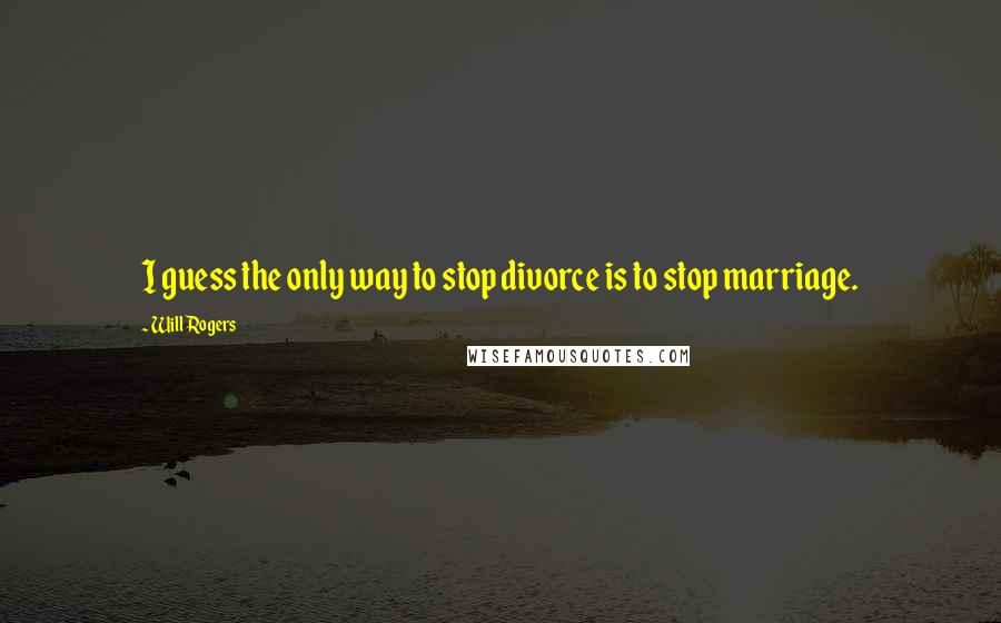 Will Rogers Quotes: I guess the only way to stop divorce is to stop marriage.