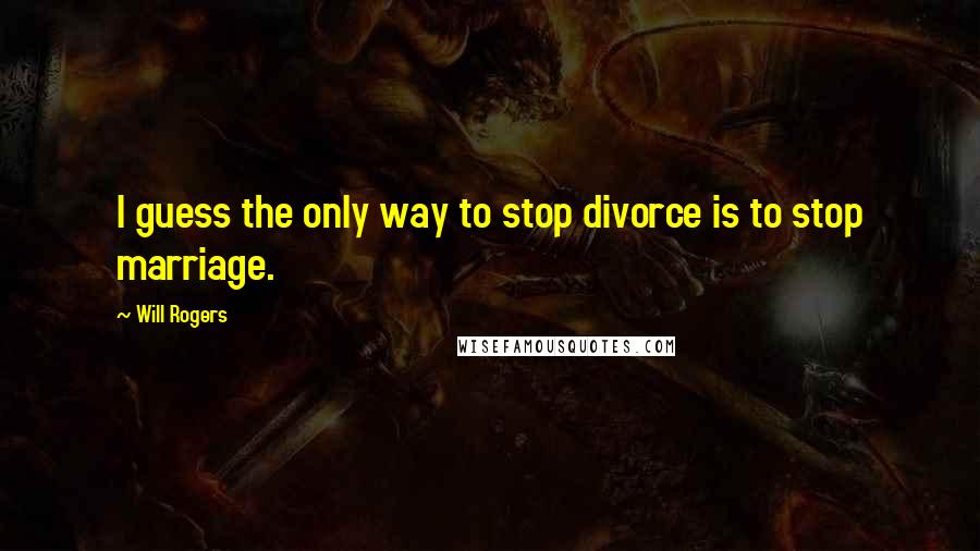 Will Rogers Quotes: I guess the only way to stop divorce is to stop marriage.