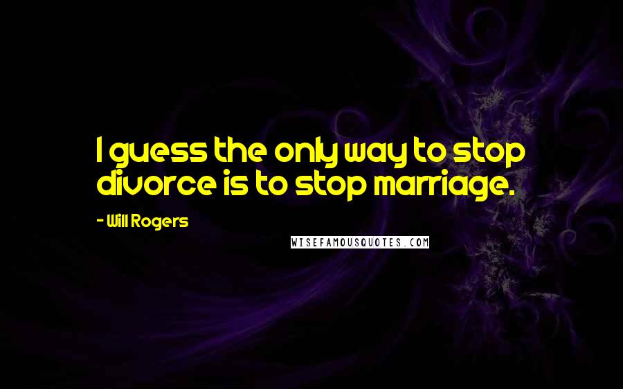 Will Rogers Quotes: I guess the only way to stop divorce is to stop marriage.