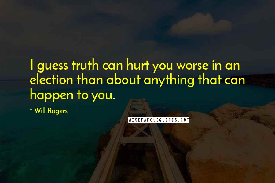 Will Rogers Quotes: I guess truth can hurt you worse in an election than about anything that can happen to you.