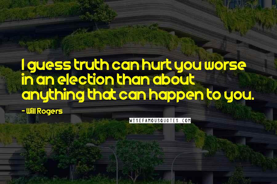 Will Rogers Quotes: I guess truth can hurt you worse in an election than about anything that can happen to you.