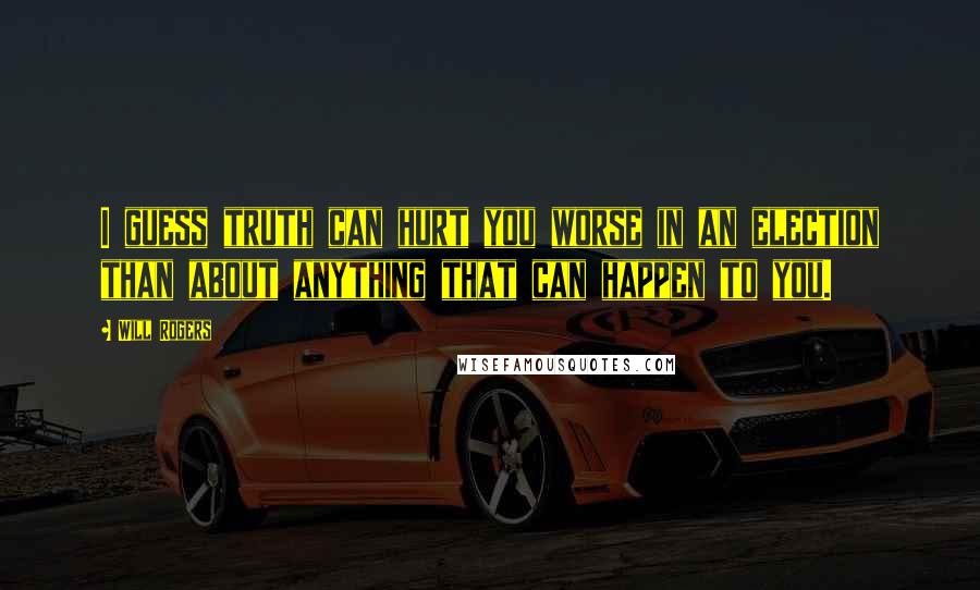 Will Rogers Quotes: I guess truth can hurt you worse in an election than about anything that can happen to you.