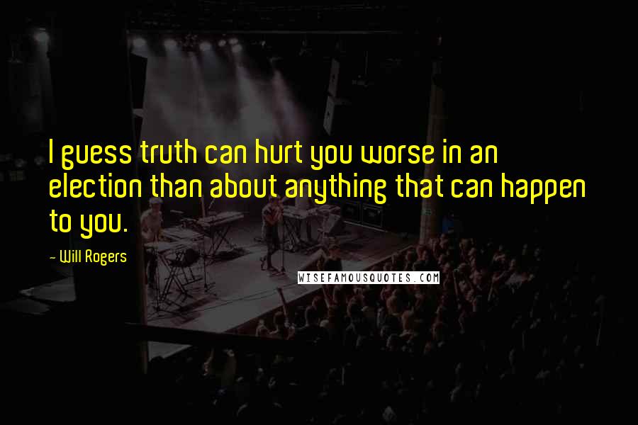 Will Rogers Quotes: I guess truth can hurt you worse in an election than about anything that can happen to you.
