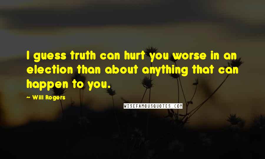 Will Rogers Quotes: I guess truth can hurt you worse in an election than about anything that can happen to you.