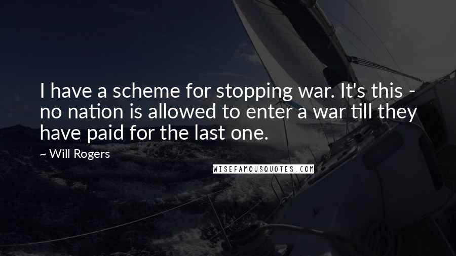Will Rogers Quotes: I have a scheme for stopping war. It's this - no nation is allowed to enter a war till they have paid for the last one.