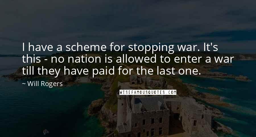 Will Rogers Quotes: I have a scheme for stopping war. It's this - no nation is allowed to enter a war till they have paid for the last one.