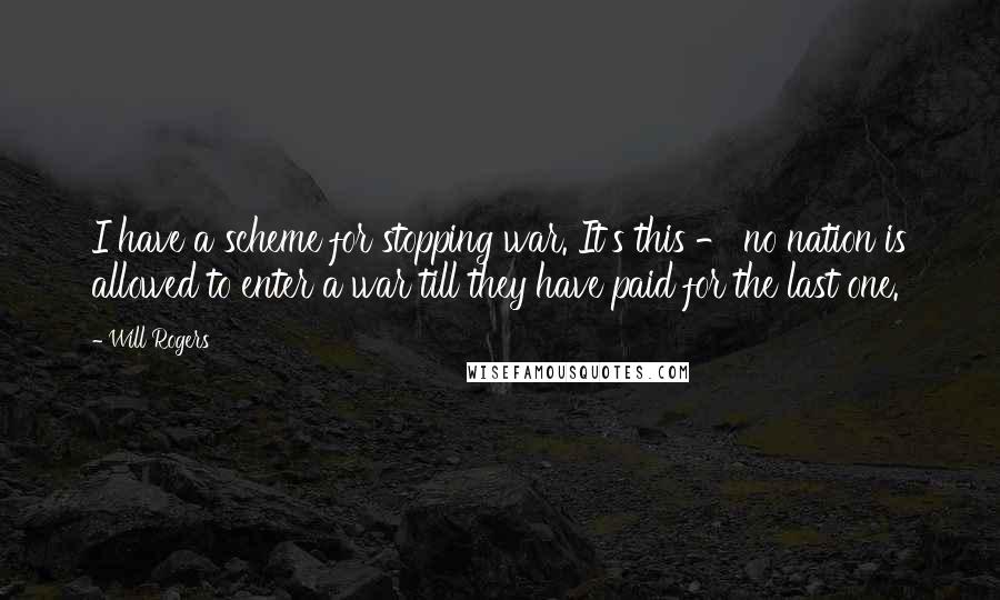 Will Rogers Quotes: I have a scheme for stopping war. It's this - no nation is allowed to enter a war till they have paid for the last one.