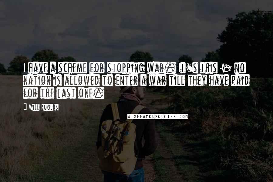 Will Rogers Quotes: I have a scheme for stopping war. It's this - no nation is allowed to enter a war till they have paid for the last one.