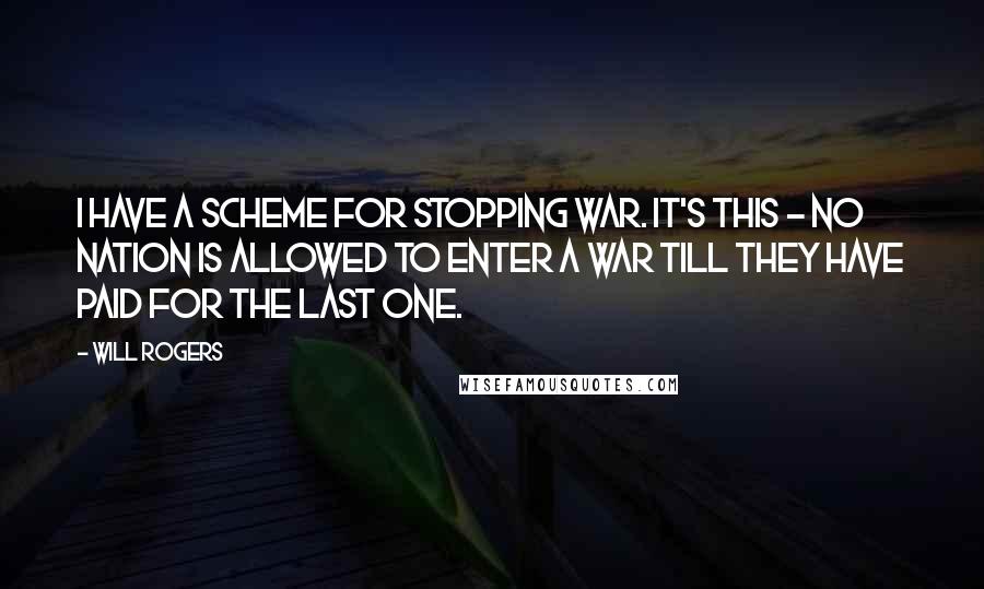 Will Rogers Quotes: I have a scheme for stopping war. It's this - no nation is allowed to enter a war till they have paid for the last one.