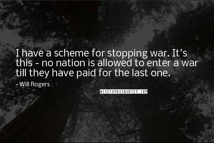 Will Rogers Quotes: I have a scheme for stopping war. It's this - no nation is allowed to enter a war till they have paid for the last one.