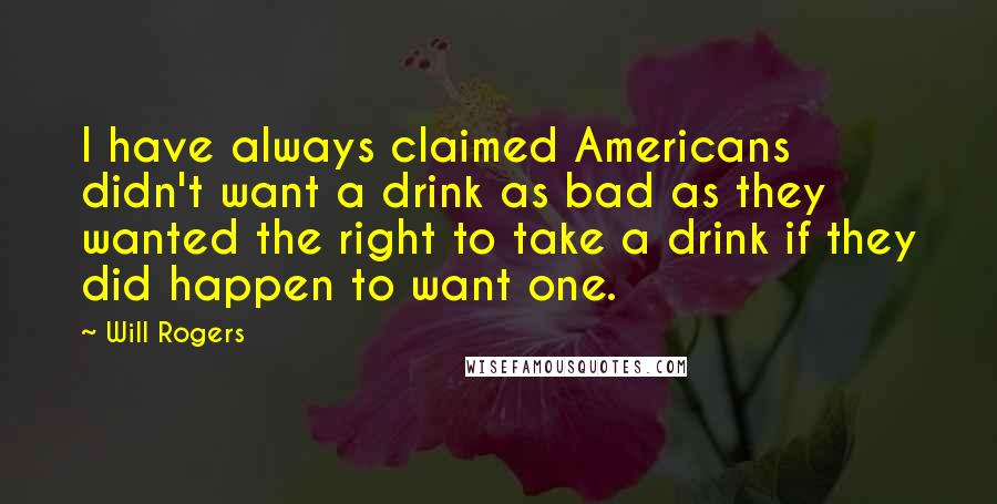 Will Rogers Quotes: I have always claimed Americans didn't want a drink as bad as they wanted the right to take a drink if they did happen to want one.