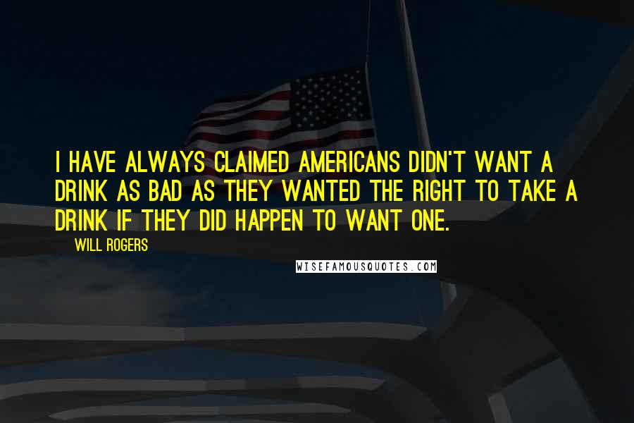 Will Rogers Quotes: I have always claimed Americans didn't want a drink as bad as they wanted the right to take a drink if they did happen to want one.