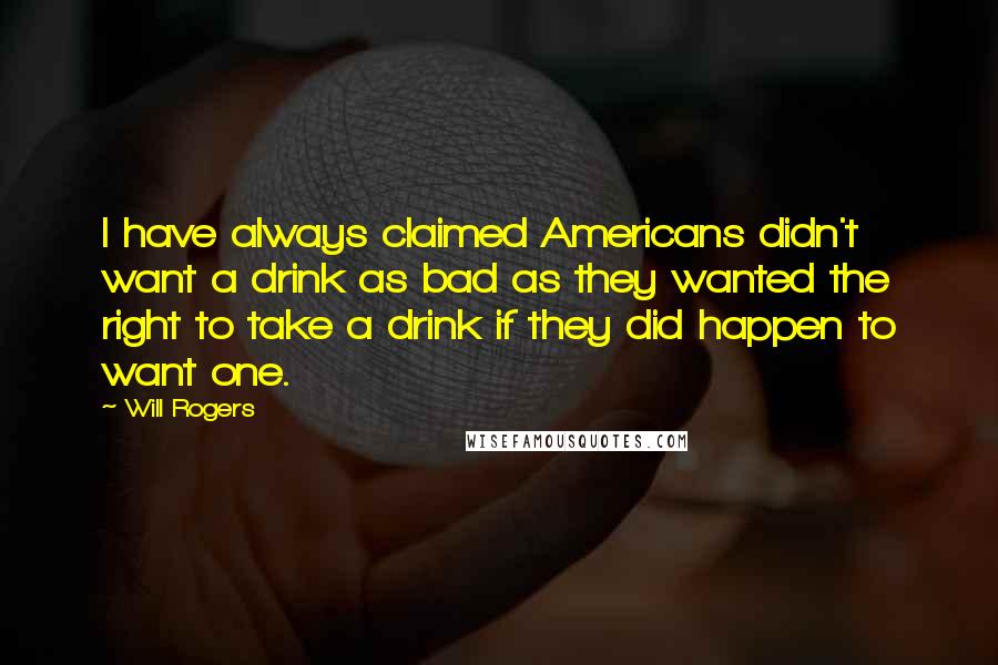 Will Rogers Quotes: I have always claimed Americans didn't want a drink as bad as they wanted the right to take a drink if they did happen to want one.