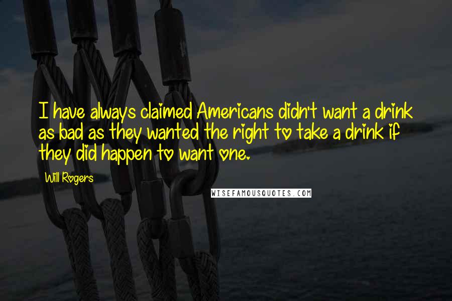 Will Rogers Quotes: I have always claimed Americans didn't want a drink as bad as they wanted the right to take a drink if they did happen to want one.