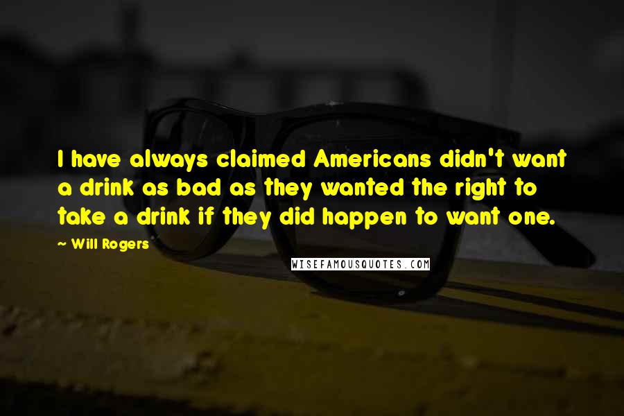 Will Rogers Quotes: I have always claimed Americans didn't want a drink as bad as they wanted the right to take a drink if they did happen to want one.