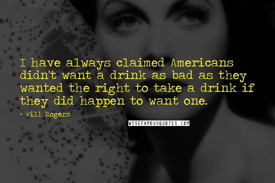 Will Rogers Quotes: I have always claimed Americans didn't want a drink as bad as they wanted the right to take a drink if they did happen to want one.