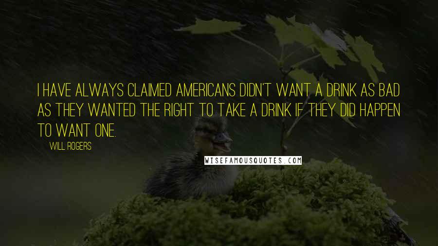 Will Rogers Quotes: I have always claimed Americans didn't want a drink as bad as they wanted the right to take a drink if they did happen to want one.