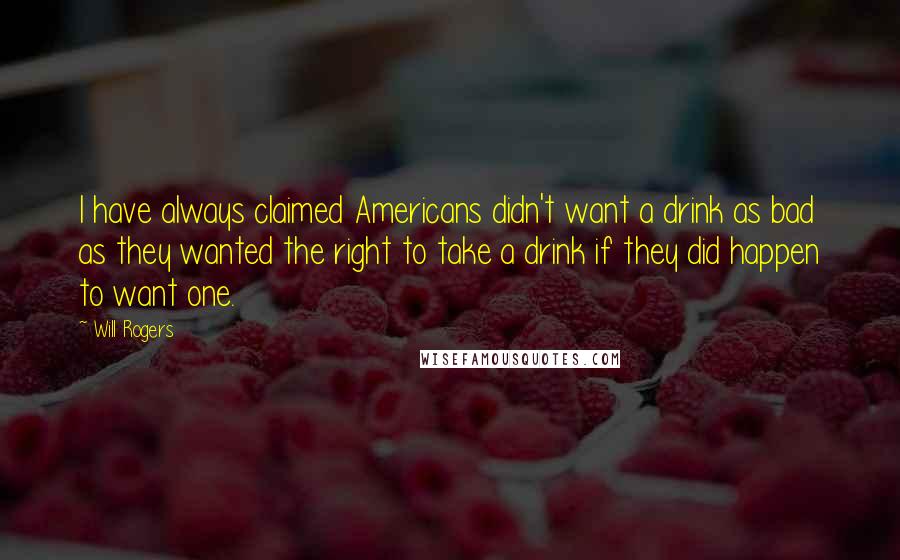 Will Rogers Quotes: I have always claimed Americans didn't want a drink as bad as they wanted the right to take a drink if they did happen to want one.